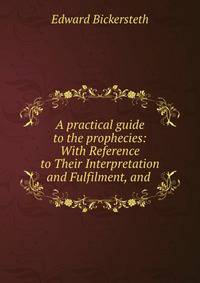 A practical guide to the prophecies: With Reference to Their Interpretation and Fulfilment, and .