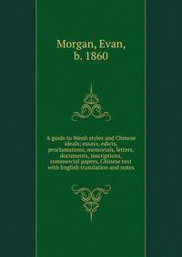 A guide to Wenli styles and Chinese ideals; essays, edicts, proclamations, memorials, letters, documents, inscriptions, commercial papers, Chinese text with English translation and notes
