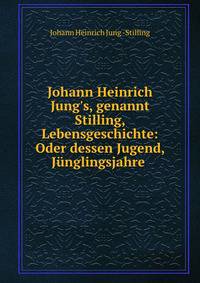 Johann Heinrich Jung's, genannt Stilling, Lebensgeschichte: Oder dessen Jugend, J?nglingsjahre .