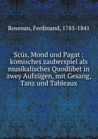 Scus, Mond und Pagat : komisches zauberspiel als musikalisches Quodlibet in zwey Aufzugen, mit Gesang, Tanz und Tableaux