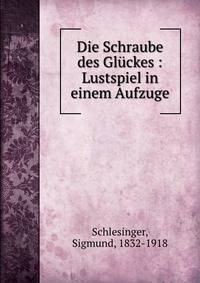 Die Schraube des Gluckes : Lustspiel in einem Aufzuge