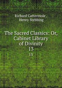 The Sacred Classics: Or, Cabinet Library of Divinity. 13