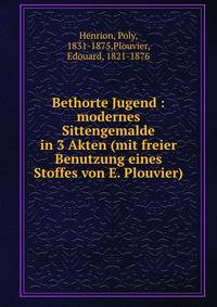 Bethorte Jugend : modernes Sittengemalde in 3 Akten (mit freier Benutzung eines Stoffes von E. Plouvier)