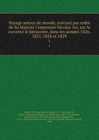 Voyage autour de monde, exe?cute? par ordre de Sa Majeste? l'empereur Nicolas 1er, sur la corvette le Se?niavine, dans les anne?es 1826, 1827, 1828 et 1829