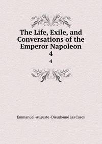 The Life, Exile, and Conversations of the Emperor Napoleon. 4