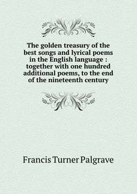 The golden treasury of the best songs and lyrical poems in the English language : together with one hundred additional poems, to the end of the nineteenth century