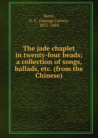 The jade chaplet in twenty-four beads; a collection of songs, ballads, etc. (from the Chinese)