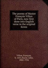 The poems of Master Francois Villon of Paris, now first done into English verse in the original forms