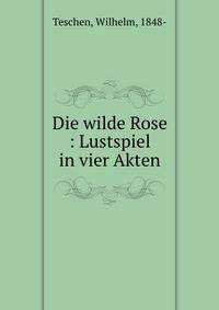 Die wilde Rose : Lustspiel in vier Akten
