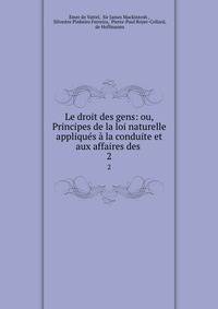 Le droit des gens: ou, Principes de la loi naturelle appliques a la conduite et aux affaires des .