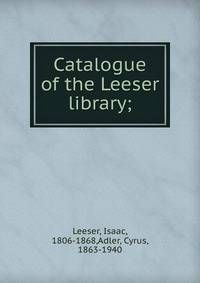 Catalogue of the Leeser library;