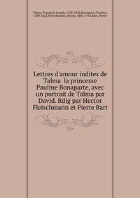 Lettres d'amour indites de Talma la princesse Pauline Bonaparte, avec un portrait de Talma par David. Rdig par Hector Fleischmann et Pierre Bart