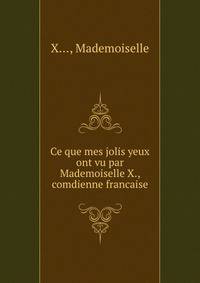 Ce que mes jolis yeux ont vu par Mademoiselle X., comdienne francaise