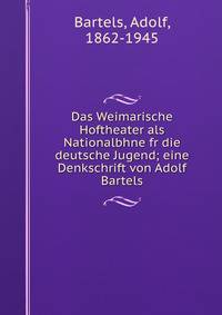 Das Weimarische Hoftheater als Nationalbhne fr die deutsche Jugend; eine Denkschrift von Adolf Bartels