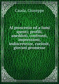 Al proscenio ed a lumi spenti; profili, aneddoti, confronti, impressioni, indiscretezze, curiosit, giovani promesse