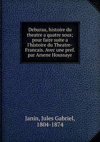 Deburau, histoire du theatre a quatre sous; pour faire suite a l'histoire du Theatre-Francais. Avec une pref. par Arsene Houssaye