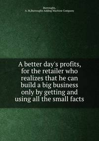 A better day's profits, for the retailer who realizes that he can build a big business only by getting and using all the small facts