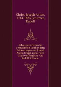 Schauspielerleben im achtzehnten Jahrhundert; Erinnerungen von Joseph Anton Christ, zum ersten Male verffentlicht von Rudolf Schirmer