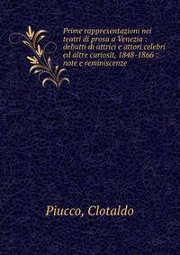Prime rappresentazioni nei teatri di prosa a Venezia : debutti di attrici e attori celebri ed altre curiosit, 1848-1866 : note e reminiscenze