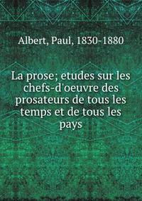 La prose; etudes sur les chefs-d'oeuvre des prosateurs de tous les temps et de tous les pays
