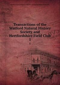 Transactions of the Watford Natural History Society and Hertfordshire Field Club. 1