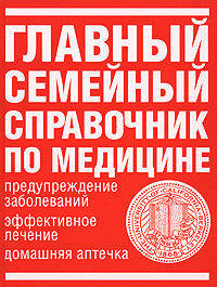 Главный семейный справочник по медицине Предупреждение заболеваний, эффективное лечение, домашняя аптечка