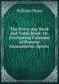 The Every-day Book and Table Book: Or, Everlasting Calandar of Popular Amusements, Sports .