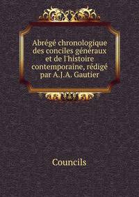Abr?g? chronologique des conciles g?n?raux et de l'histoire contemporaine, r?dig? par A.J.A. Gautier