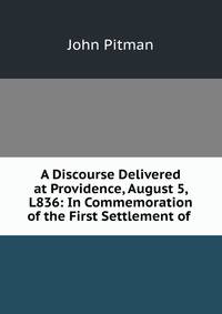 A Discourse Delivered at Providence, August 5, L836: In Commemoration of the First Settlement of .