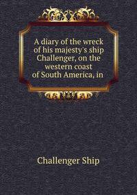 A diary of the wreck of his majesty's ship Challenger, on the western coast of South America, in .