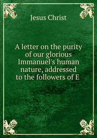 A letter on the purity of our glorious Immanuel's human nature, addressed to the followers of E .