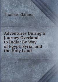 Adventures During a Journey Overland to India: By Way of Egypt, Syria, and the Holy Land