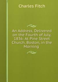 An Address, Delivered on the Fourth of July, 1836: At Pine Street Church, Boston, in the Morning .