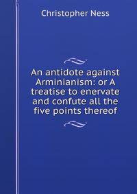 An antidote against Arminianism: or A treatise to enervate and confute all the five points thereof