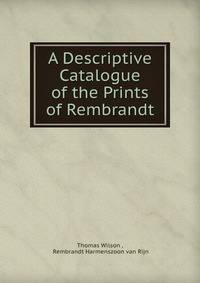 A Descriptive Catalogue of the Prints of Rembrandt