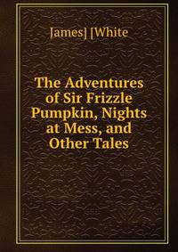 The Adventures of Sir Frizzle Pumpkin, Nights at Mess, and Other Tales