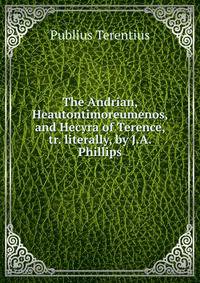 The Andrian, Heautontimoreumenos, and Hecyra of Terence, tr. literally, by J.A. Phillips
