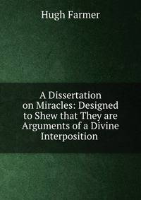 A Dissertation on Miracles: Designed to Shew that They are Arguments of a Divine Interposition .