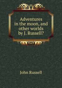 Adventures in the moon, and other worlds by J. Russell?.