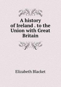 A history of Ireland . to the Union with Great Britain