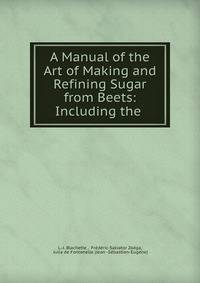 A Manual of the Art of Making and Refining Sugar from Beets: Including the .