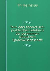 Teut, oder theoretisch-praktisches Lehrbuch der gesammten Deutschen Sprachwissenschaft