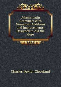 Adam's Latin Grammar: With Numerous Additions and Improvements, Designed to Aid the More .