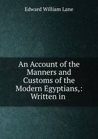An Account of the Manners and Customs of the Modern Egyptians,: Written in .