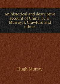 An historical and descriptive account of China, by H. Murray, J. Crawfurd and others.