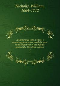 A Conference with a Theist : containing an answer to all the most usual objections of the infidels against the Christian religion .. 2