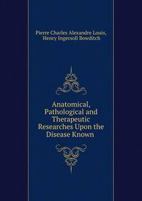 Anatomical, Pathological and Therapeutic Researches Upon the Disease Known .