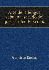 Arte de la lengua zebuana, sacado del que escribio F. Encina