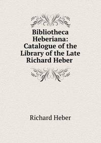 Bibliotheca Heberiana: Catalogue of the Library of the Late Richard Heber .