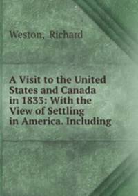 A Visit to the United States and Canada in 1833: With the View of Settling in America. Including .